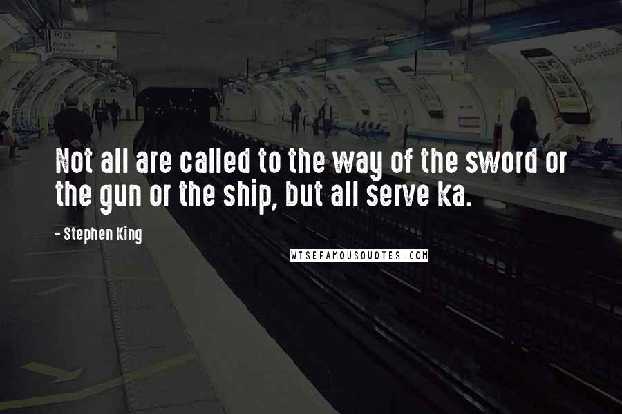 Stephen King Quotes: Not all are called to the way of the sword or the gun or the ship, but all serve ka.