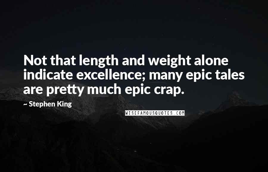 Stephen King Quotes: Not that length and weight alone indicate excellence; many epic tales are pretty much epic crap.