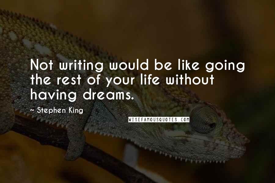 Stephen King Quotes: Not writing would be like going the rest of your life without having dreams.