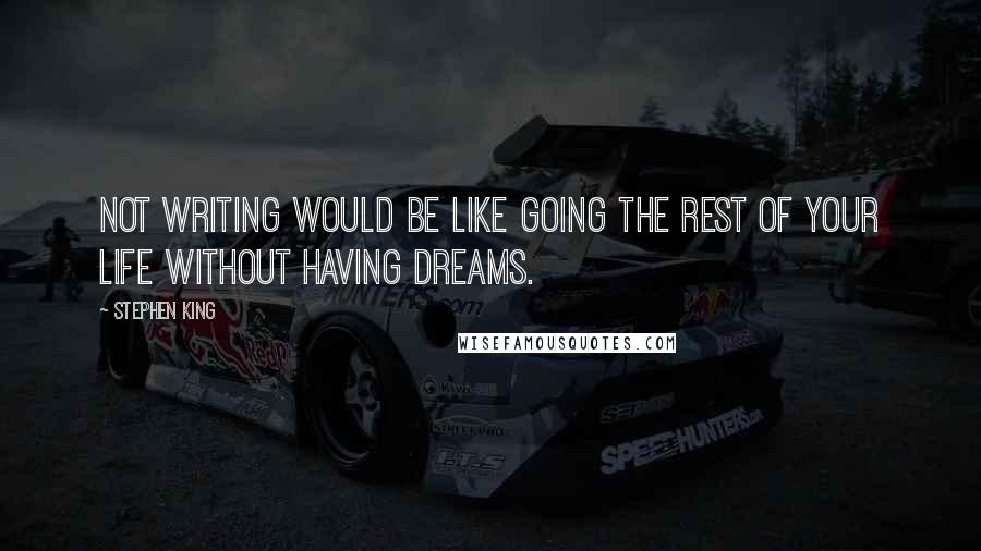 Stephen King Quotes: Not writing would be like going the rest of your life without having dreams.