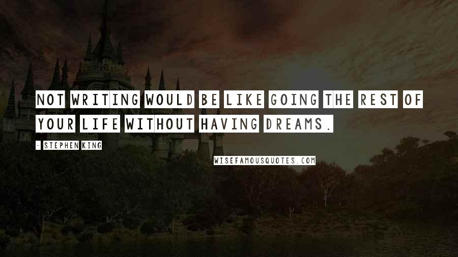 Stephen King Quotes: Not writing would be like going the rest of your life without having dreams.