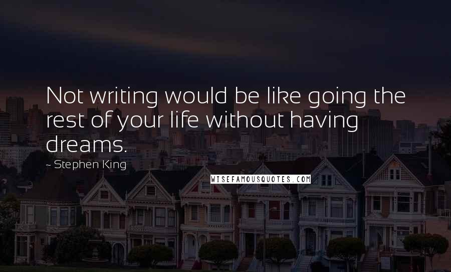 Stephen King Quotes: Not writing would be like going the rest of your life without having dreams.