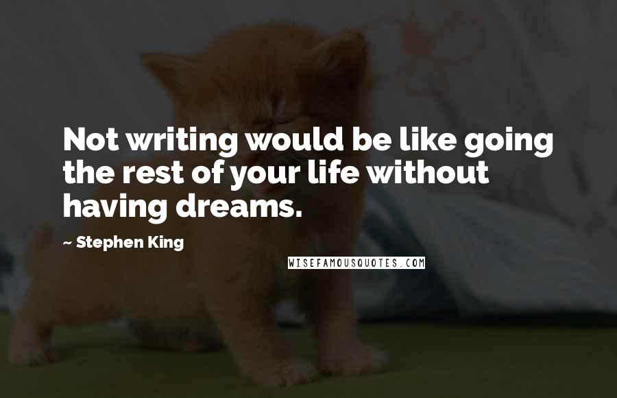 Stephen King Quotes: Not writing would be like going the rest of your life without having dreams.