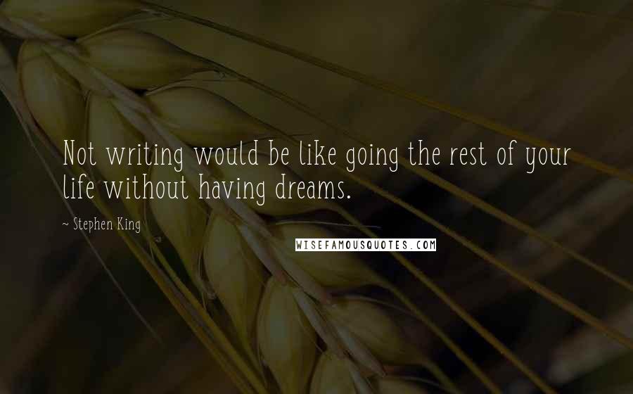 Stephen King Quotes: Not writing would be like going the rest of your life without having dreams.