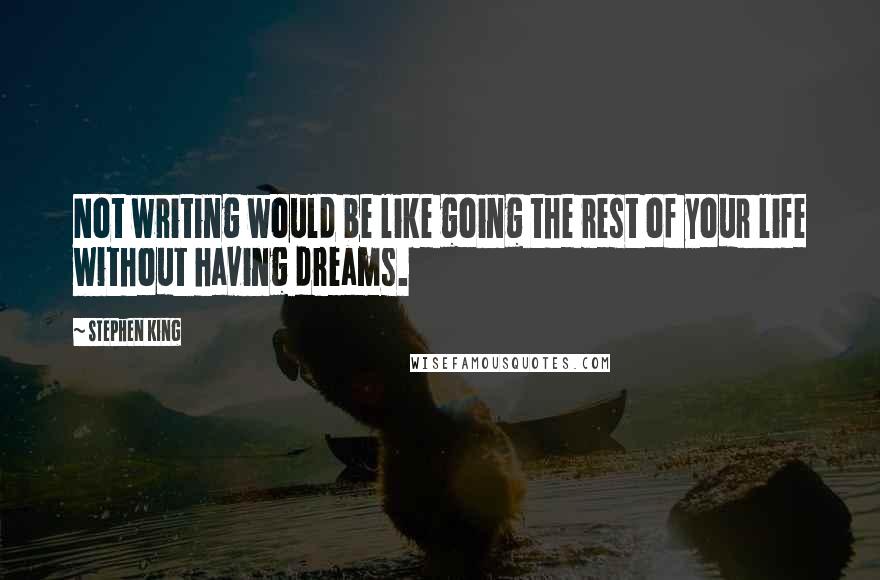 Stephen King Quotes: Not writing would be like going the rest of your life without having dreams.