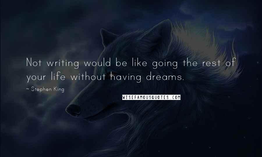 Stephen King Quotes: Not writing would be like going the rest of your life without having dreams.