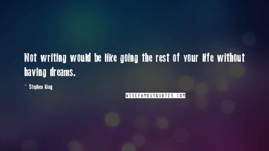 Stephen King Quotes: Not writing would be like going the rest of your life without having dreams.