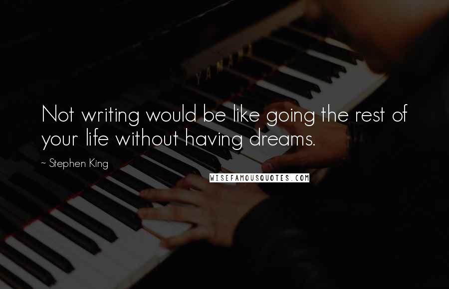 Stephen King Quotes: Not writing would be like going the rest of your life without having dreams.