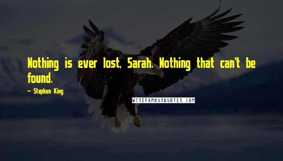 Stephen King Quotes: Nothing is ever lost, Sarah. Nothing that can't be found.