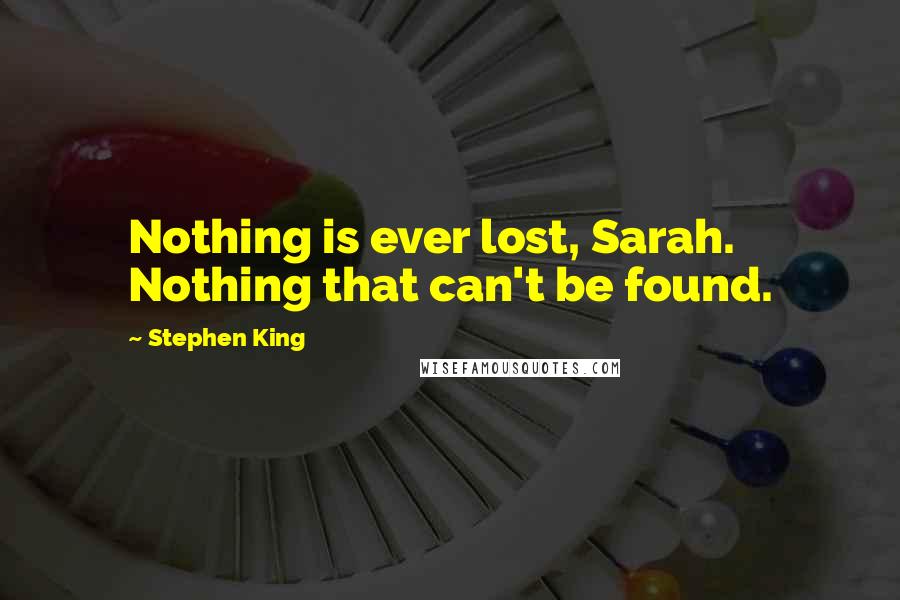 Stephen King Quotes: Nothing is ever lost, Sarah. Nothing that can't be found.