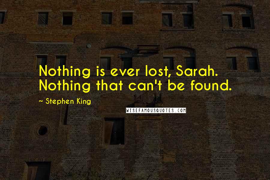 Stephen King Quotes: Nothing is ever lost, Sarah. Nothing that can't be found.
