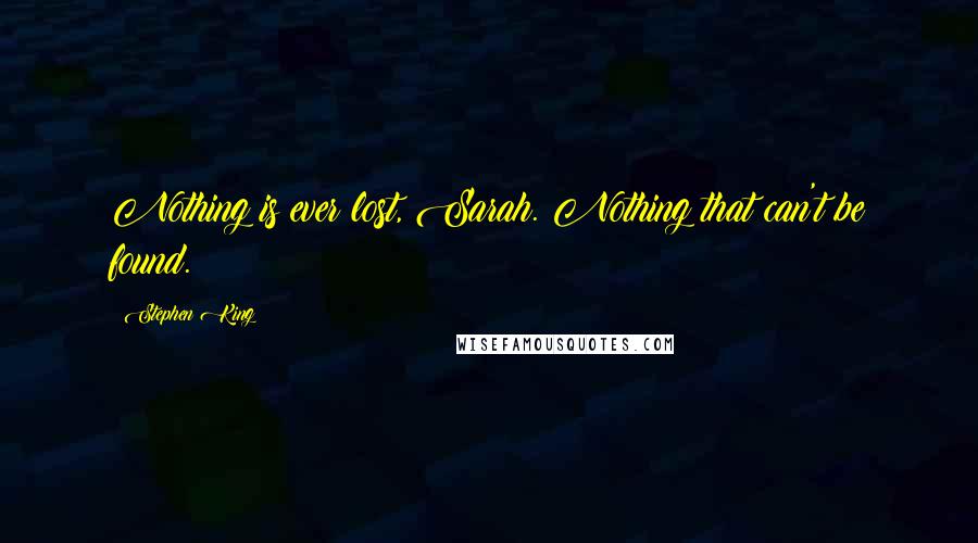 Stephen King Quotes: Nothing is ever lost, Sarah. Nothing that can't be found.