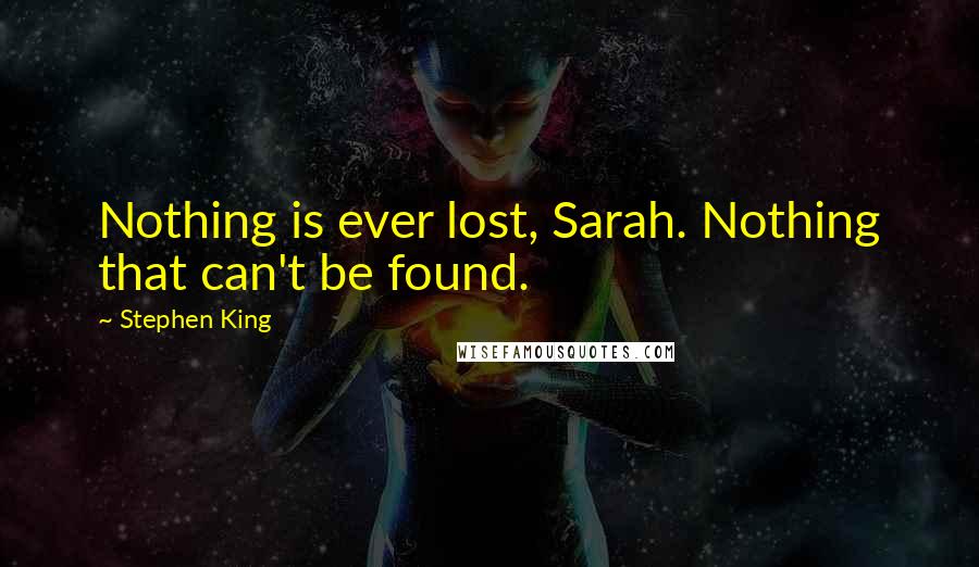 Stephen King Quotes: Nothing is ever lost, Sarah. Nothing that can't be found.
