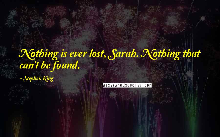 Stephen King Quotes: Nothing is ever lost, Sarah. Nothing that can't be found.
