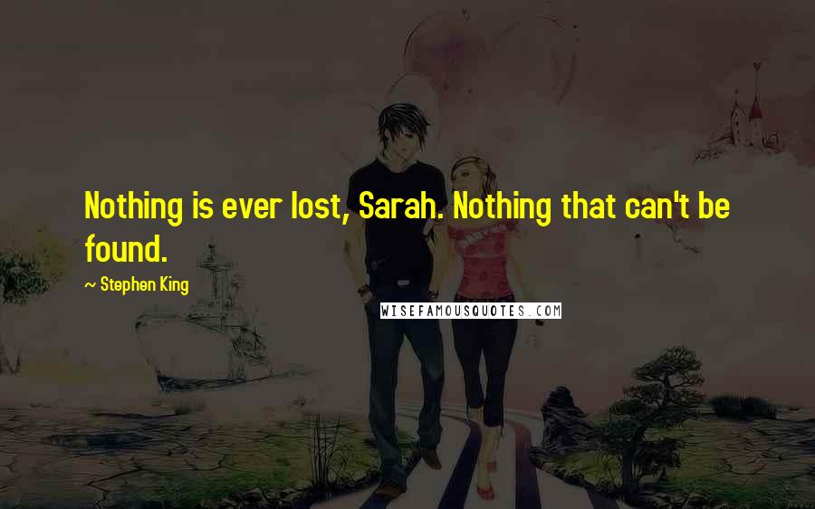 Stephen King Quotes: Nothing is ever lost, Sarah. Nothing that can't be found.