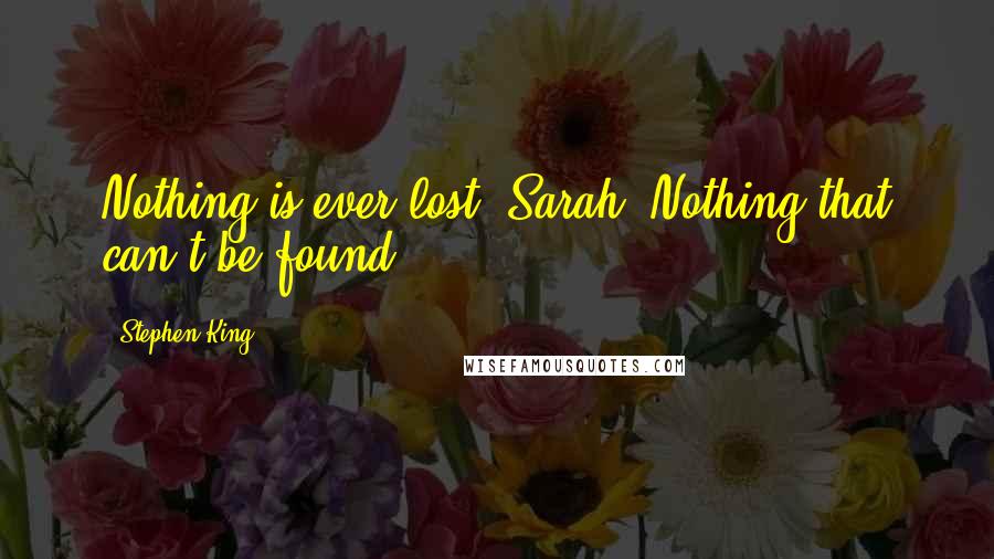 Stephen King Quotes: Nothing is ever lost, Sarah. Nothing that can't be found.