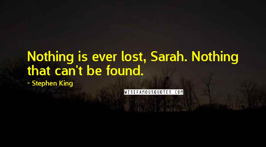 Stephen King Quotes: Nothing is ever lost, Sarah. Nothing that can't be found.