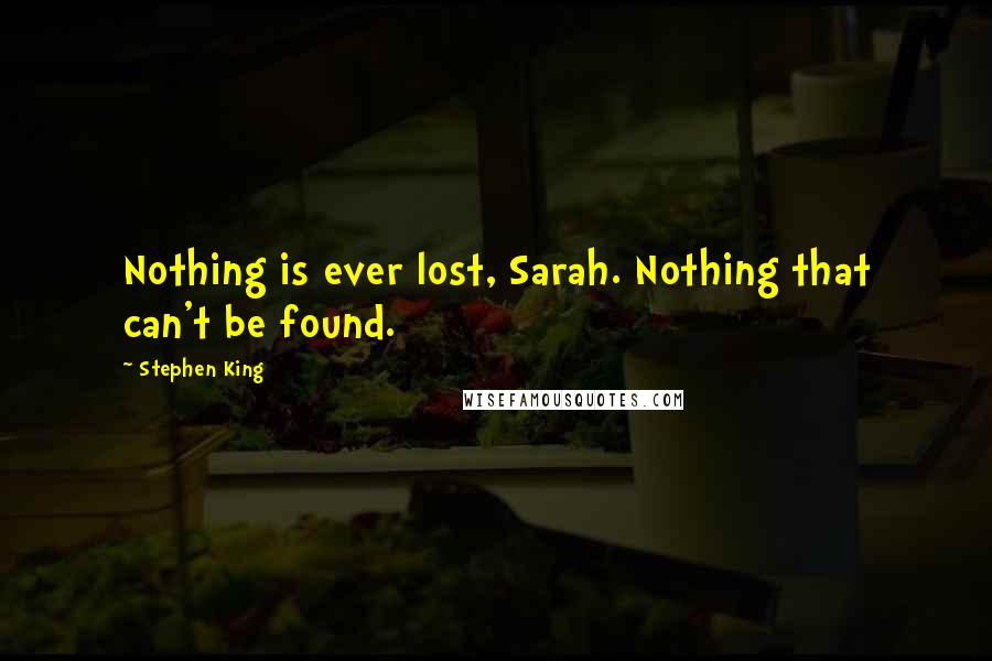 Stephen King Quotes: Nothing is ever lost, Sarah. Nothing that can't be found.