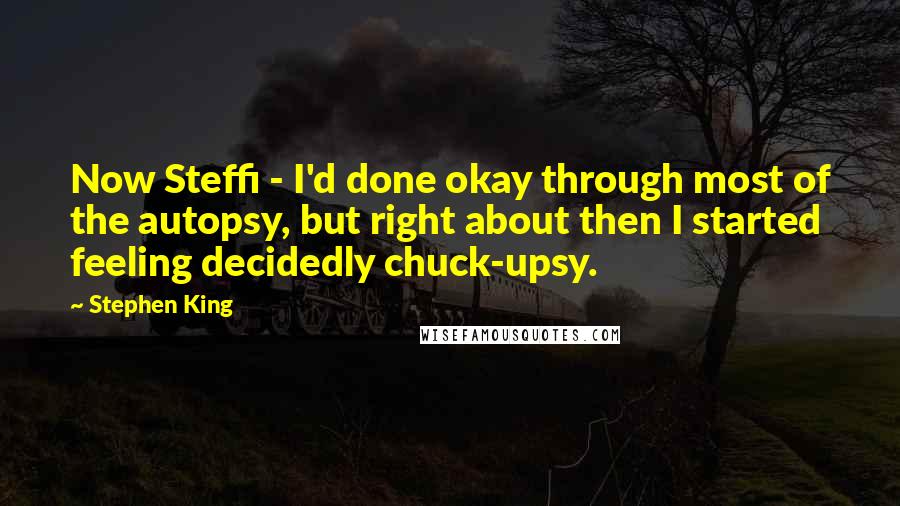 Stephen King Quotes: Now Steffi - I'd done okay through most of the autopsy, but right about then I started feeling decidedly chuck-upsy.