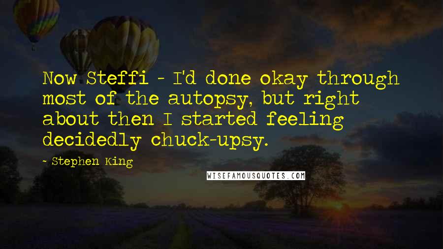 Stephen King Quotes: Now Steffi - I'd done okay through most of the autopsy, but right about then I started feeling decidedly chuck-upsy.