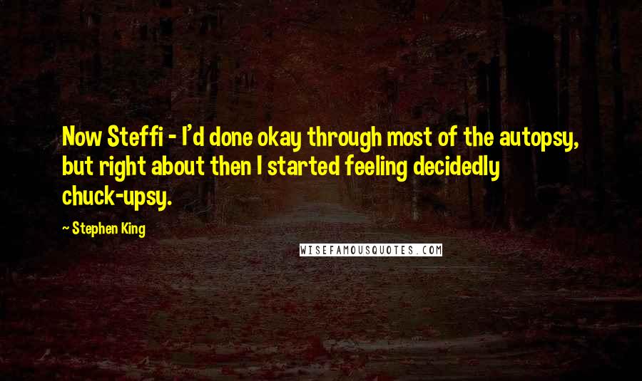 Stephen King Quotes: Now Steffi - I'd done okay through most of the autopsy, but right about then I started feeling decidedly chuck-upsy.