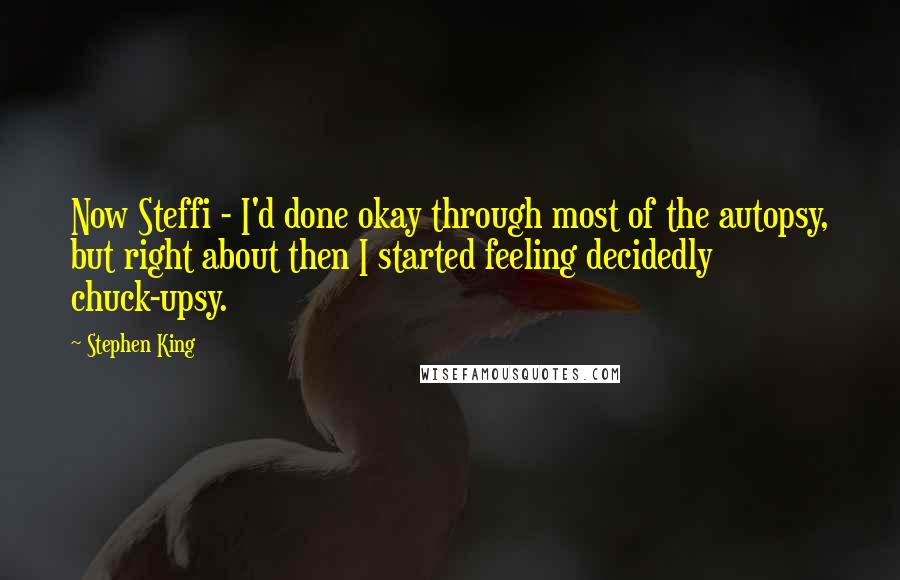Stephen King Quotes: Now Steffi - I'd done okay through most of the autopsy, but right about then I started feeling decidedly chuck-upsy.