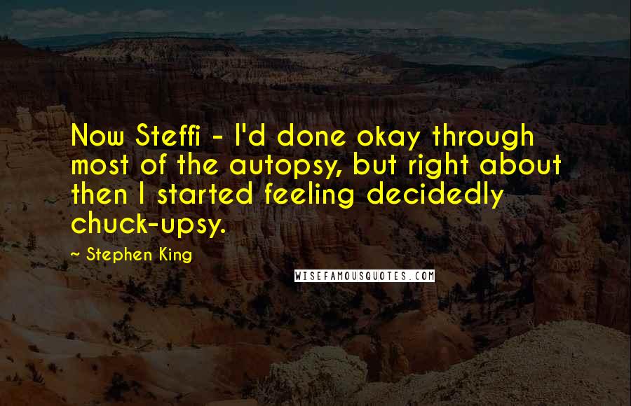 Stephen King Quotes: Now Steffi - I'd done okay through most of the autopsy, but right about then I started feeling decidedly chuck-upsy.