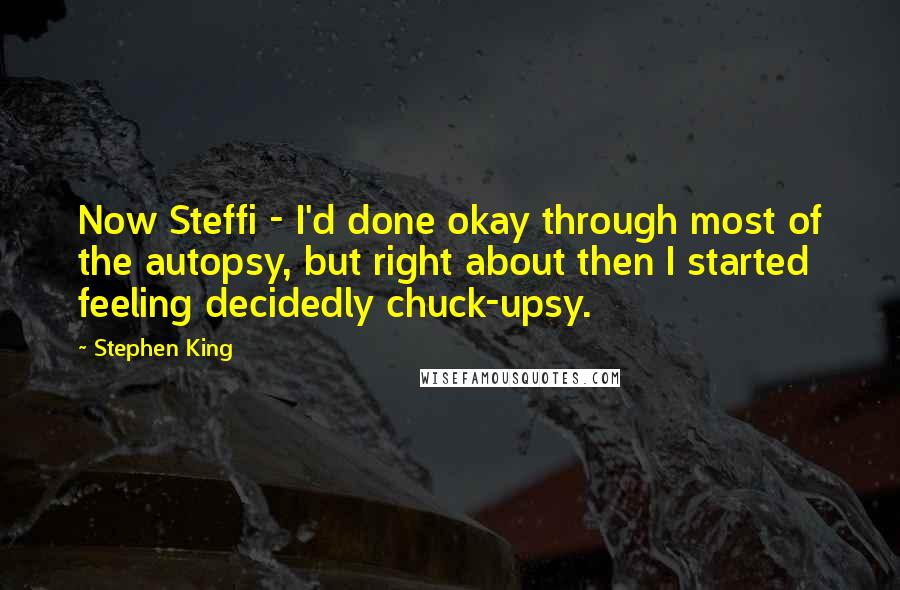Stephen King Quotes: Now Steffi - I'd done okay through most of the autopsy, but right about then I started feeling decidedly chuck-upsy.