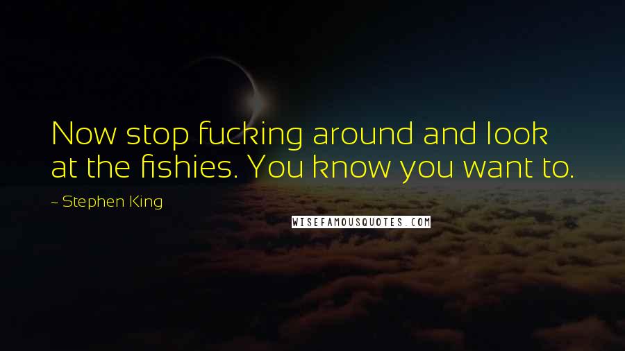 Stephen King Quotes: Now stop fucking around and look at the fishies. You know you want to.