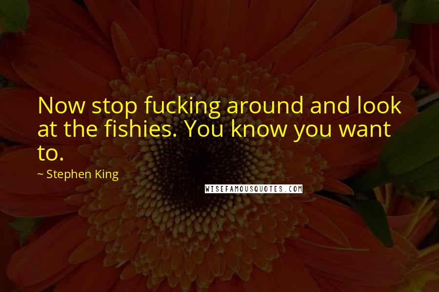 Stephen King Quotes: Now stop fucking around and look at the fishies. You know you want to.