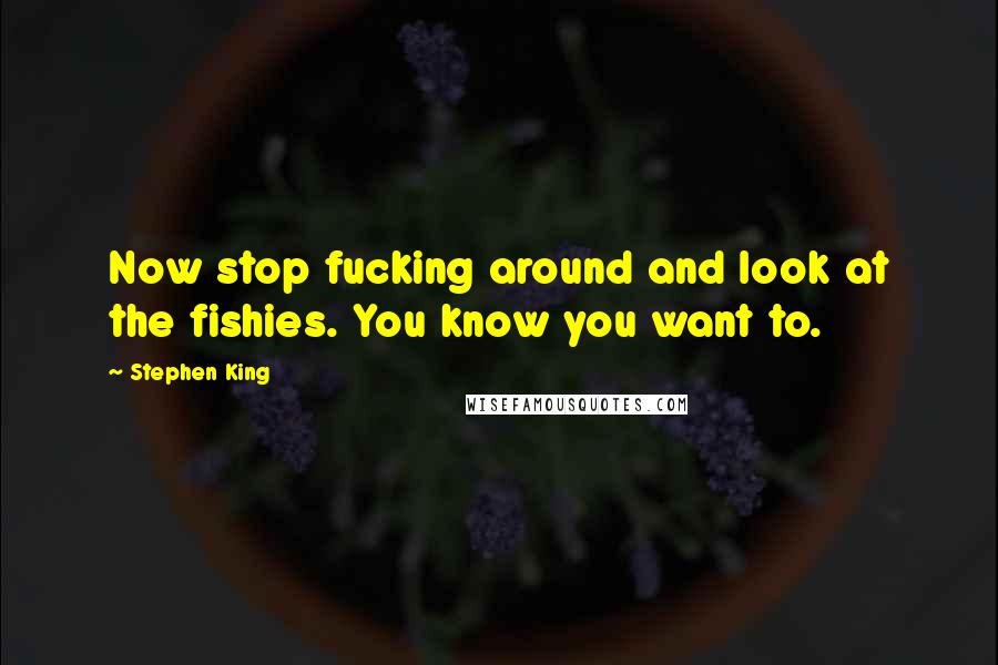 Stephen King Quotes: Now stop fucking around and look at the fishies. You know you want to.