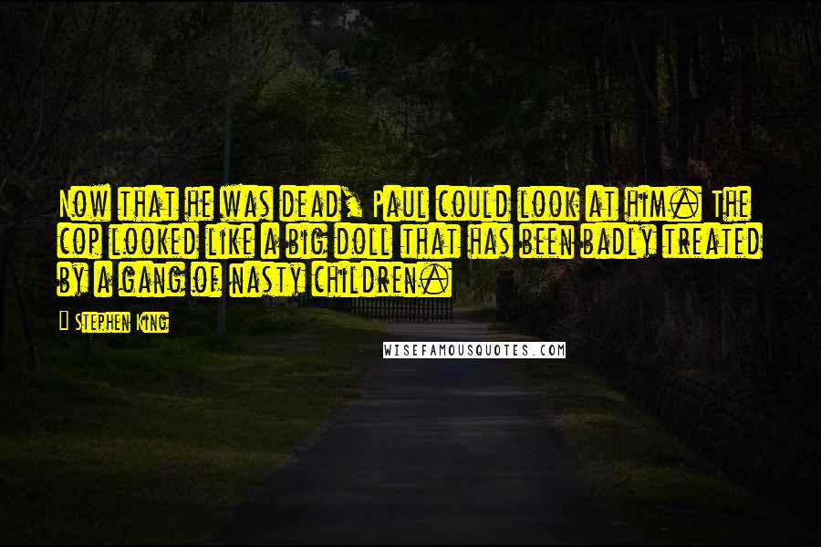 Stephen King Quotes: Now that he was dead, Paul could look at him. The cop looked like a big doll that has been badly treated by a gang of nasty children.