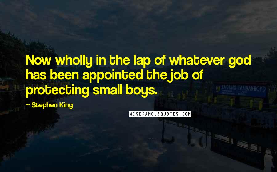 Stephen King Quotes: Now wholly in the lap of whatever god has been appointed the job of protecting small boys.