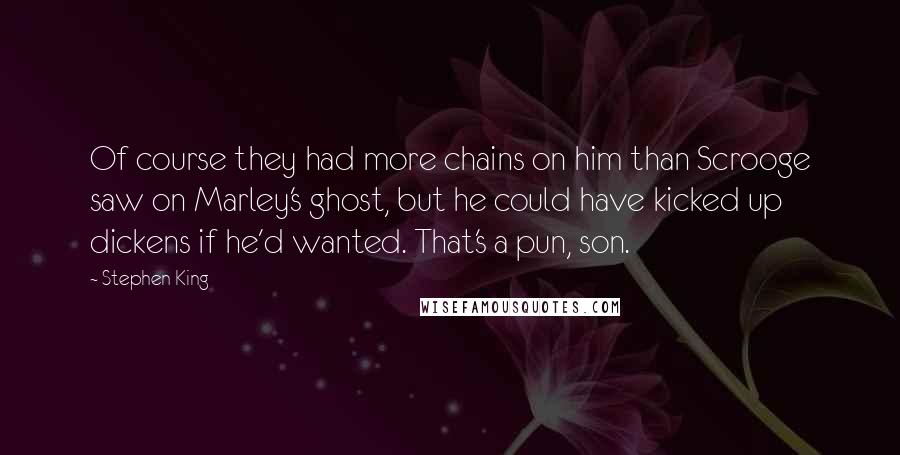 Stephen King Quotes: Of course they had more chains on him than Scrooge saw on Marley's ghost, but he could have kicked up dickens if he'd wanted. That's a pun, son.