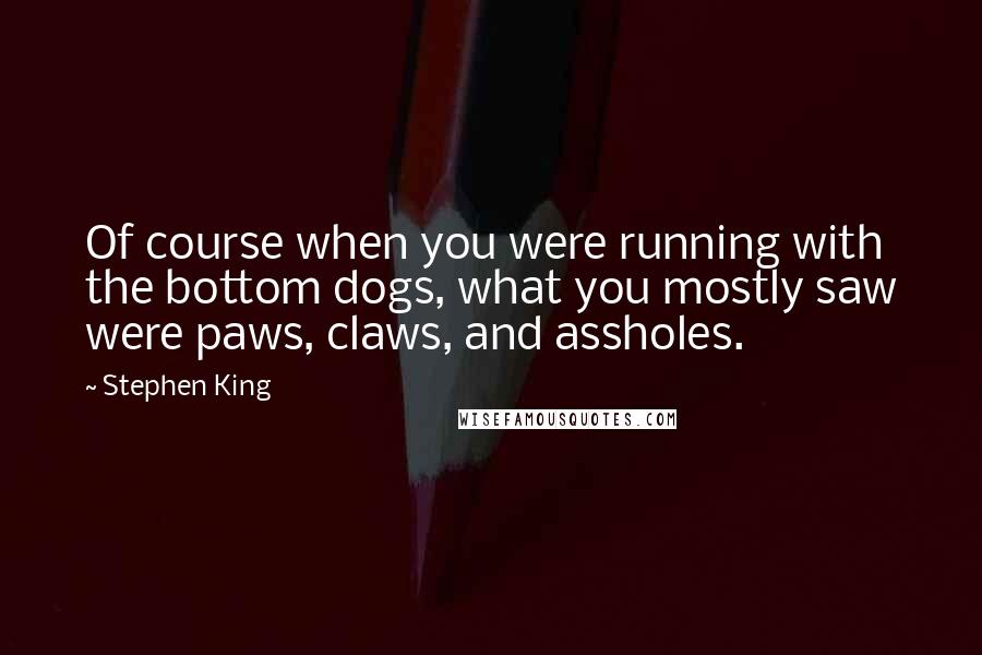 Stephen King Quotes: Of course when you were running with the bottom dogs, what you mostly saw were paws, claws, and assholes.