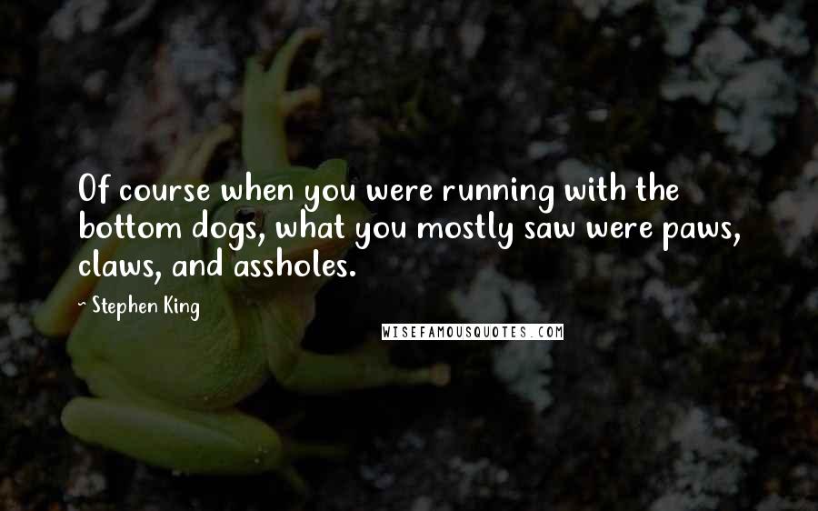 Stephen King Quotes: Of course when you were running with the bottom dogs, what you mostly saw were paws, claws, and assholes.