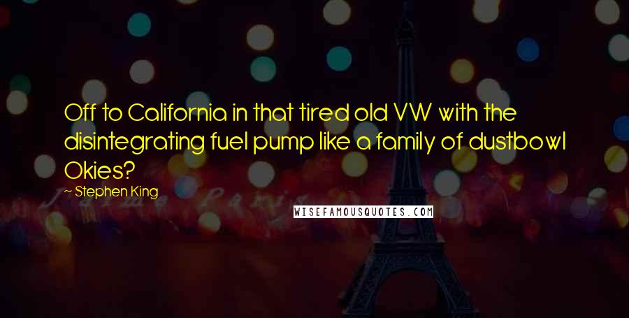 Stephen King Quotes: Off to California in that tired old VW with the disintegrating fuel pump like a family of dustbowl Okies?