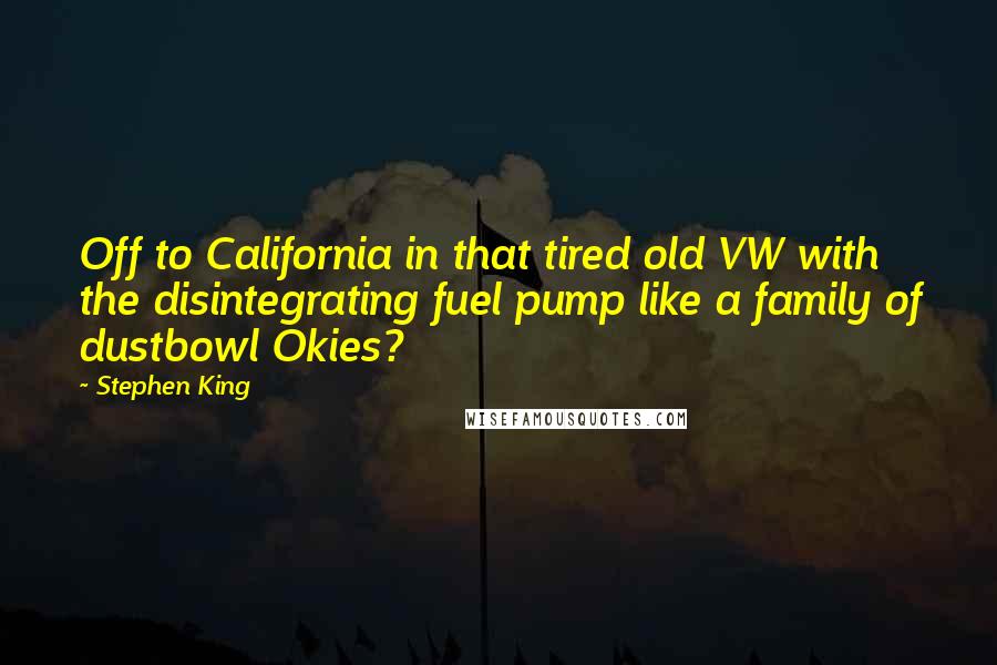 Stephen King Quotes: Off to California in that tired old VW with the disintegrating fuel pump like a family of dustbowl Okies?