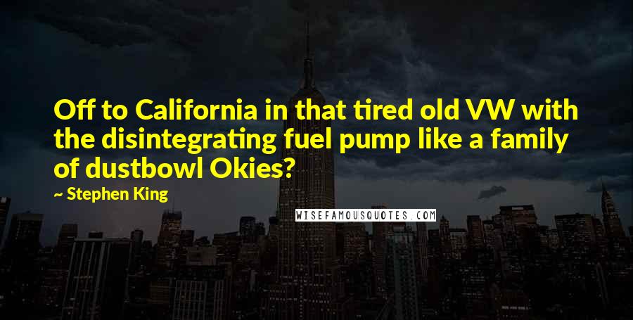 Stephen King Quotes: Off to California in that tired old VW with the disintegrating fuel pump like a family of dustbowl Okies?