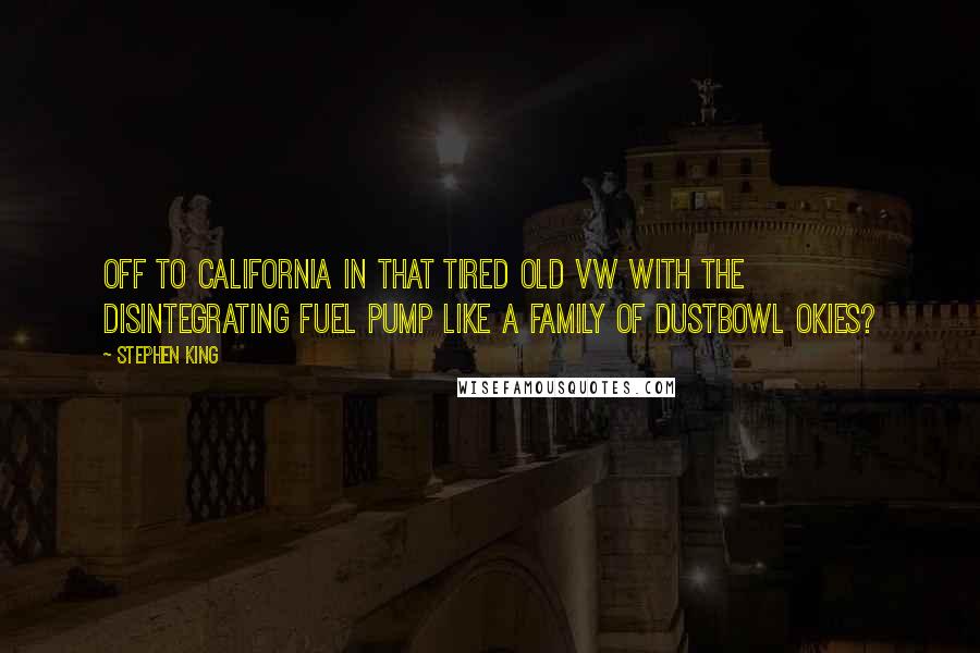 Stephen King Quotes: Off to California in that tired old VW with the disintegrating fuel pump like a family of dustbowl Okies?