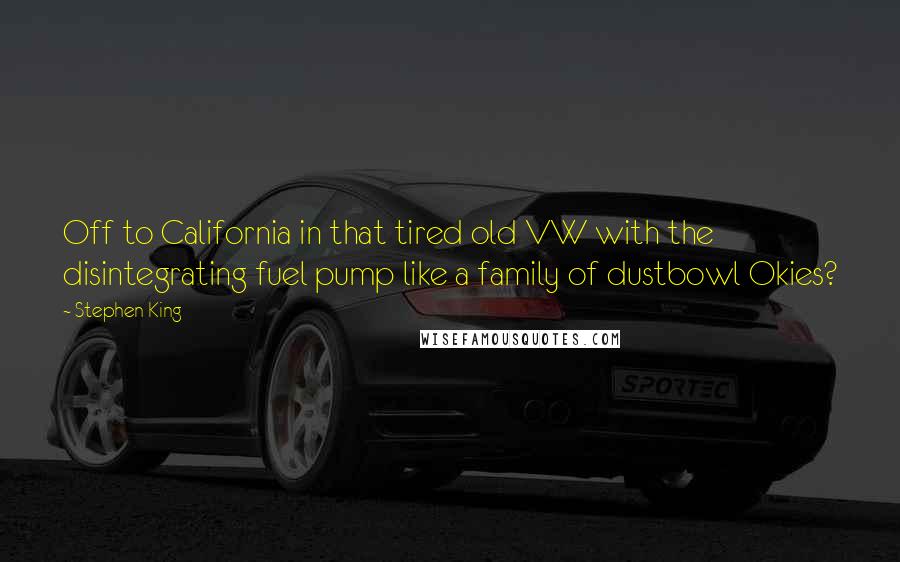 Stephen King Quotes: Off to California in that tired old VW with the disintegrating fuel pump like a family of dustbowl Okies?