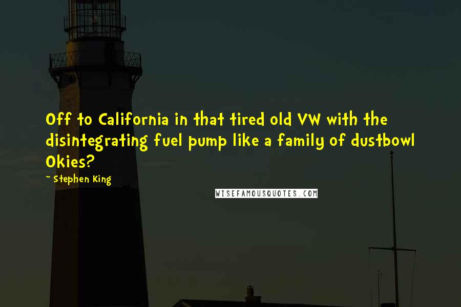 Stephen King Quotes: Off to California in that tired old VW with the disintegrating fuel pump like a family of dustbowl Okies?