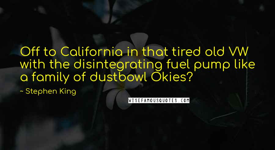 Stephen King Quotes: Off to California in that tired old VW with the disintegrating fuel pump like a family of dustbowl Okies?