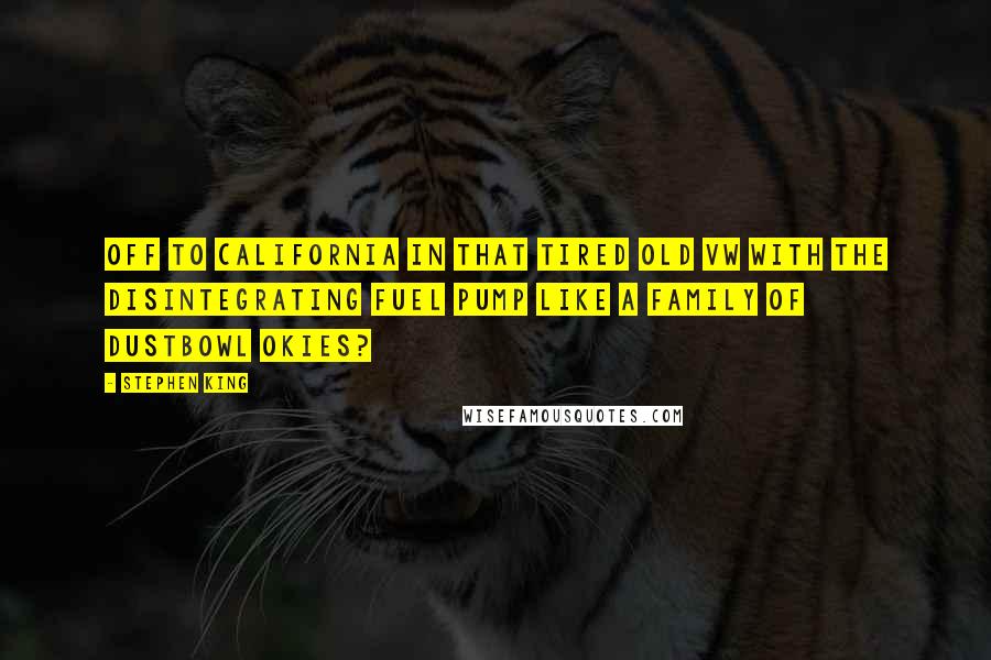 Stephen King Quotes: Off to California in that tired old VW with the disintegrating fuel pump like a family of dustbowl Okies?