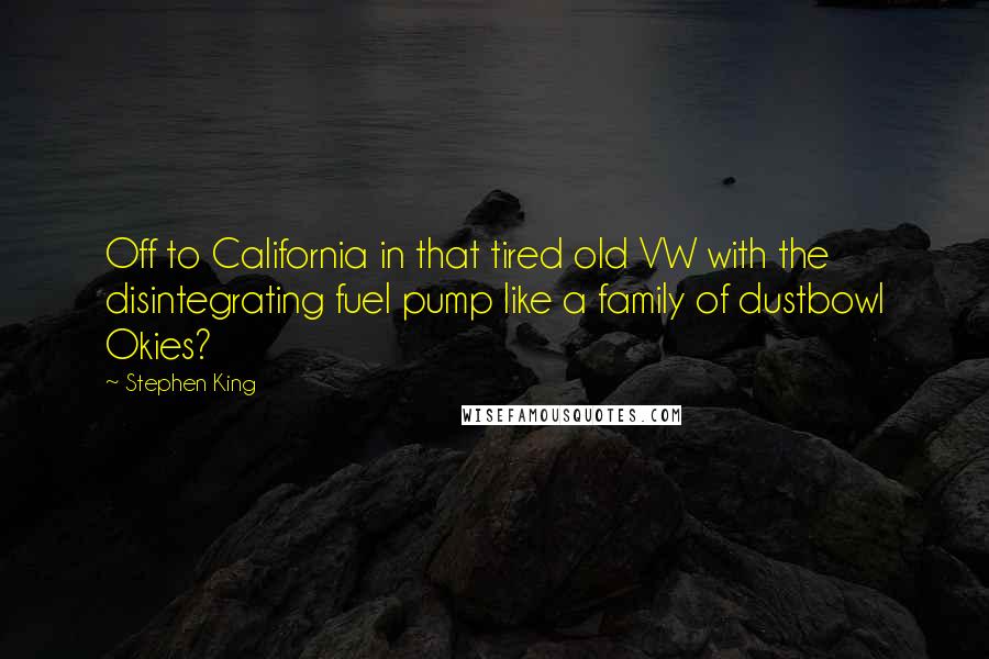 Stephen King Quotes: Off to California in that tired old VW with the disintegrating fuel pump like a family of dustbowl Okies?