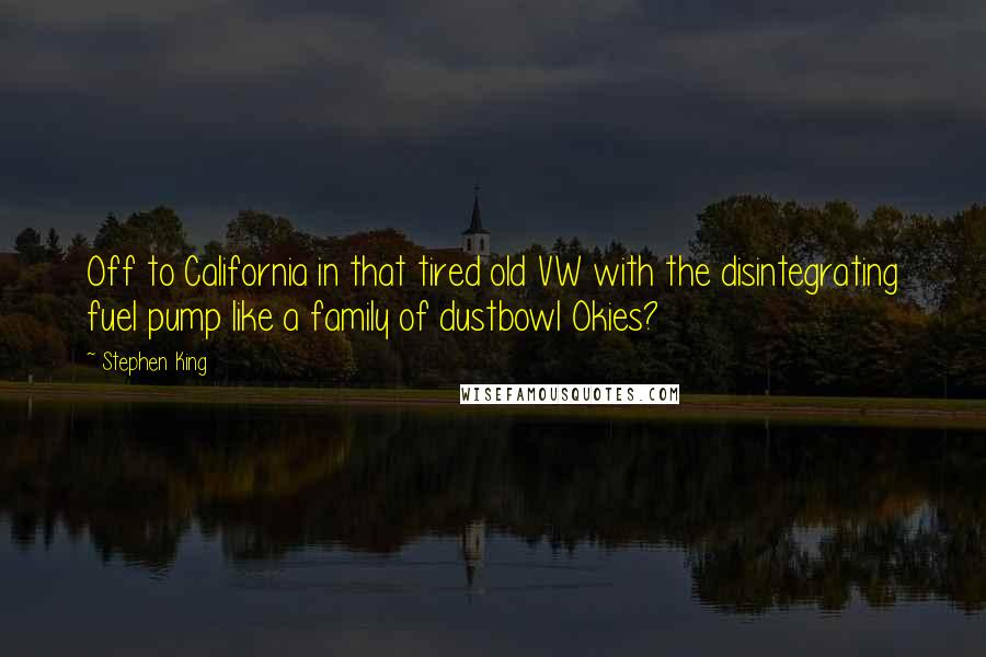 Stephen King Quotes: Off to California in that tired old VW with the disintegrating fuel pump like a family of dustbowl Okies?