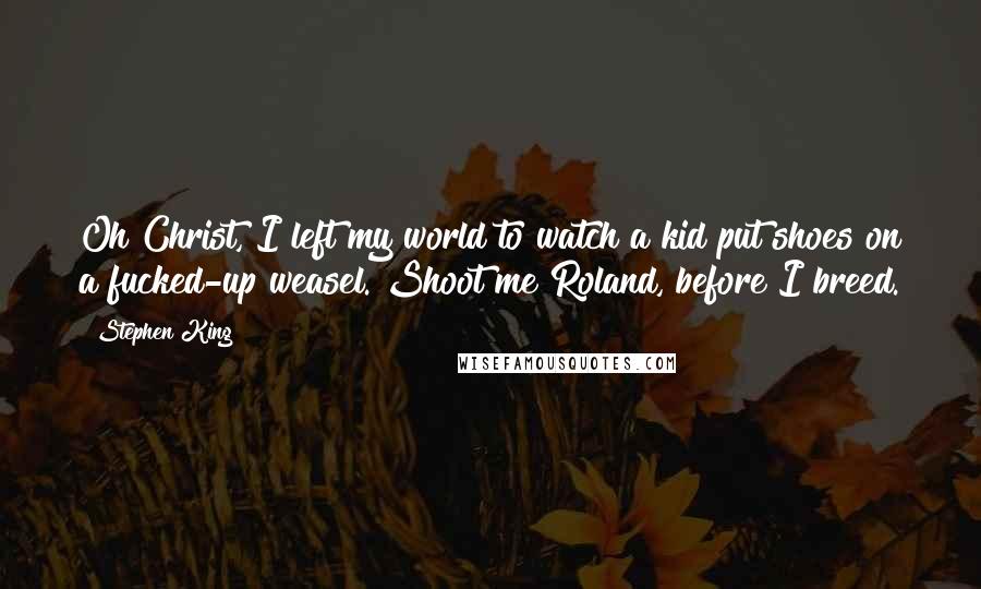 Stephen King Quotes: Oh Christ, I left my world to watch a kid put shoes on a fucked-up weasel. Shoot me Roland, before I breed.
