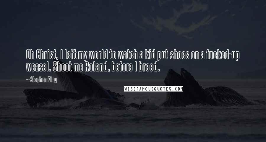 Stephen King Quotes: Oh Christ, I left my world to watch a kid put shoes on a fucked-up weasel. Shoot me Roland, before I breed.