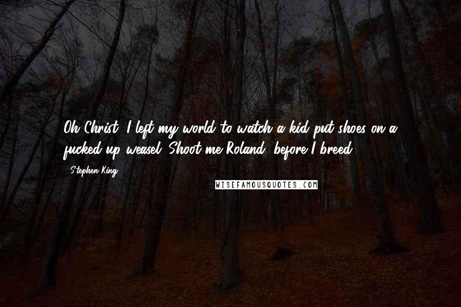 Stephen King Quotes: Oh Christ, I left my world to watch a kid put shoes on a fucked-up weasel. Shoot me Roland, before I breed.