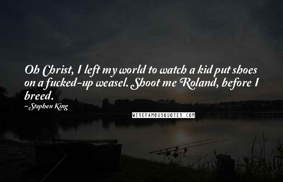 Stephen King Quotes: Oh Christ, I left my world to watch a kid put shoes on a fucked-up weasel. Shoot me Roland, before I breed.